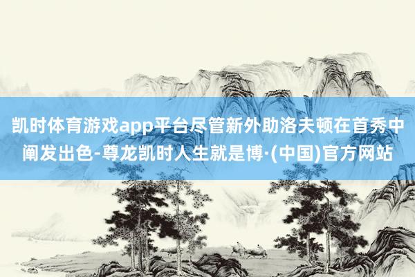 凯时体育游戏app平台尽管新外助洛夫顿在首秀中阐发出色-尊龙凯时人生就是博·(中国)官方网站