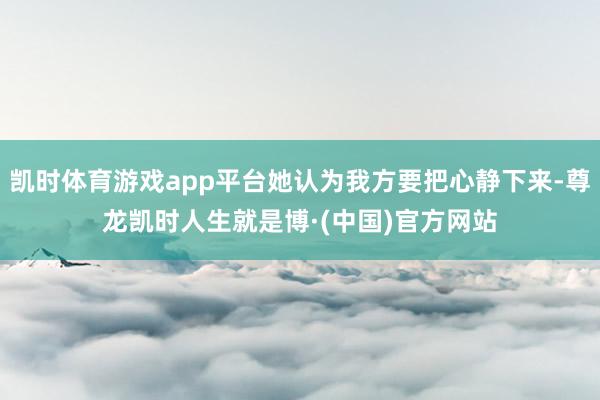 凯时体育游戏app平台她认为我方要把心静下来-尊龙凯时人生就是博·(中国)官方网站